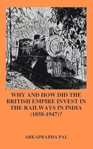 WHY AND HOW DID THE BRITISH EMPIRE INVEST IN THE RAILWAYS IN INDIA (1858-1947)